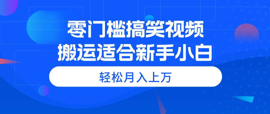 零门槛搞笑视频搬运，轻松月入上万，适合新手小白-九节课