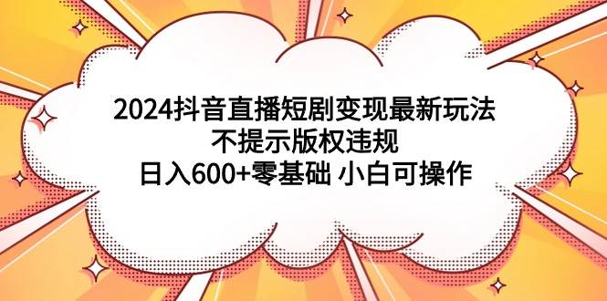 2024抖音直播短剧变现最新玩法，不提示版权违规 日入600+零基础 小白可操作-九节课