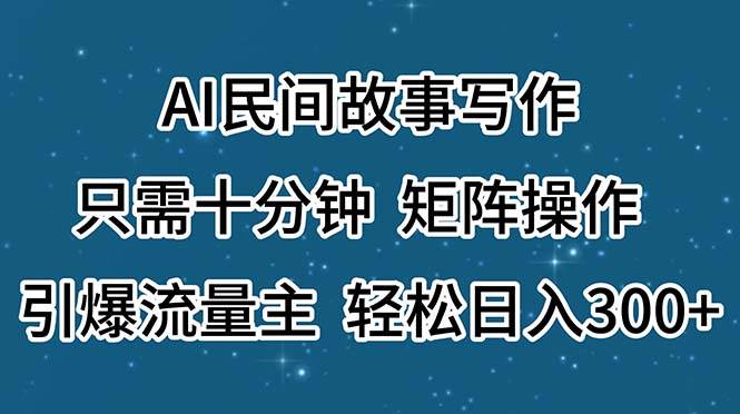 AI民间故事写作，只需十分钟，矩阵操作，引爆流量主，轻松日入300+-九节课