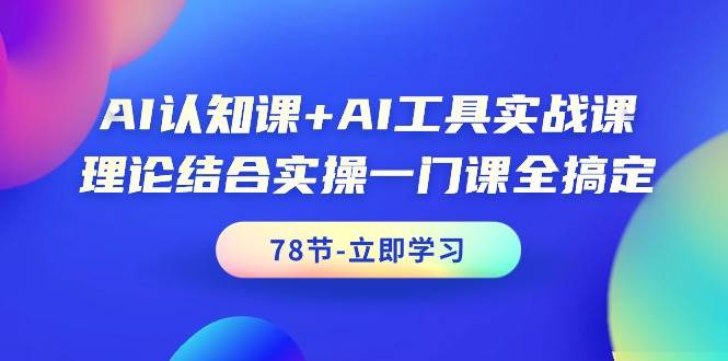 AI认知课+AI工具实战课，理论结合实操一门课全搞定（78节课）-九节课