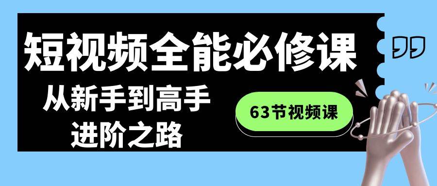 短视频-全能必修课程：从新手到高手进阶之路（63节视频课）-九节课