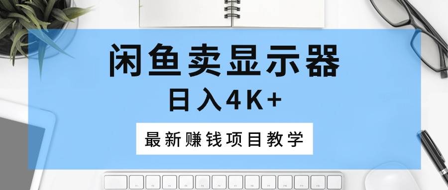 闲鱼卖显示器，日入4K+，最新赚钱项目教学-九节课