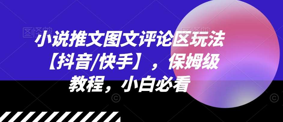 小说推文图文评论区玩法【抖音/快手】，保姆级教程，小白必看-九节课