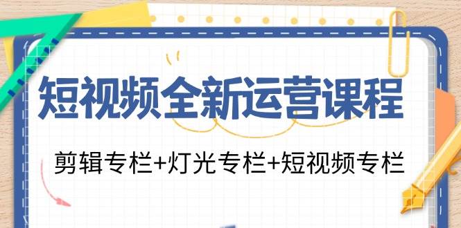 短视频全新运营课程：剪辑专栏+灯光专栏+短视频专栏（23节课）-九节课