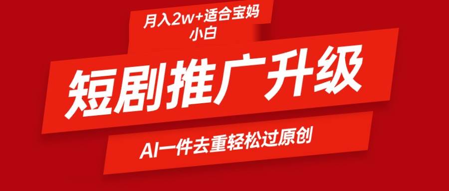 短剧推广升级新玩法，AI一键二创去重，轻松月入2w+-九节课