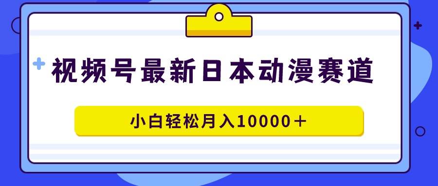 视频号日本动漫蓝海赛道，100%原创，小白轻松月入10000＋-九节课