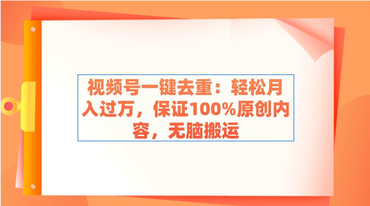 视频号一键去重：轻松月入过万，保证100%原创内容，无脑搬运-九节课