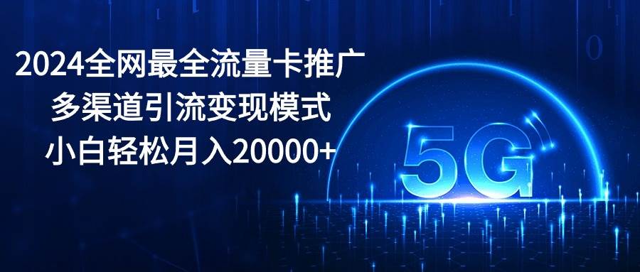 2024全网最全流量卡推广多渠道引流变现模式，小白轻松月入20000+-九节课