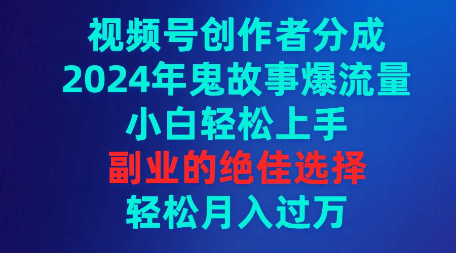 视频号创作者分成，2024年鬼故事爆流量，小白轻松上手，副业的绝佳选择…-九节课