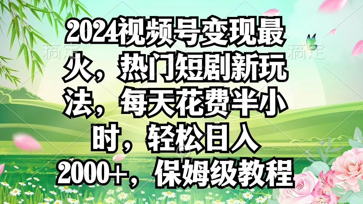 2024视频号变现最火，热门短剧新玩法，每天花费半小时，轻松日入2000+，…-九节课