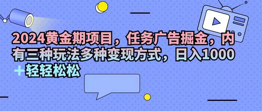 （11871期）2024黄金期项目，任务广告掘金，内有三种玩法多种变现方式，日入1000+…-九节课