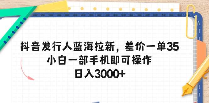 抖音发行人蓝海拉新，差价一单35，小白一部手机即可操作，日入3000+-九节课