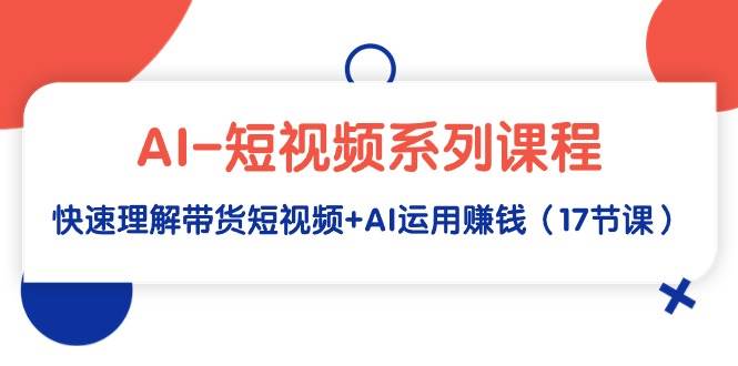 AI-短视频系列课程，快速理解带货短视频+AI运用赚钱（17节课）-九节课