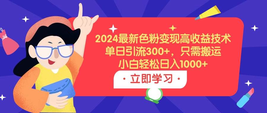 2024最新色粉变现高收益技术，单日引流300+，只需搬运，小白轻松日入1000+-九节课