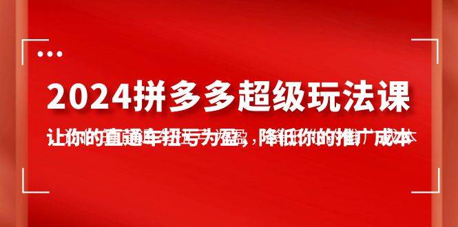 2024拼多多-超级玩法课，让你的直通车扭亏为盈，降低你的推广成本-7节课-九节课