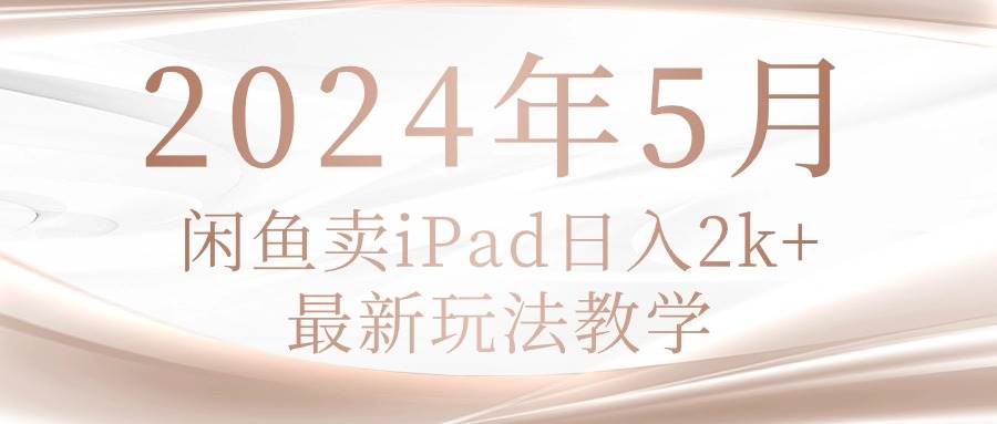 2024年5月闲鱼卖ipad日入2k，最新玩法教学-九节课