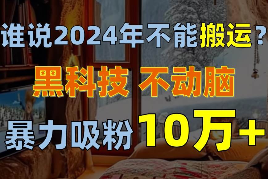 谁说2024年不能搬运？只动手不动脑，自媒体平台单月暴力涨粉10000+-九节课