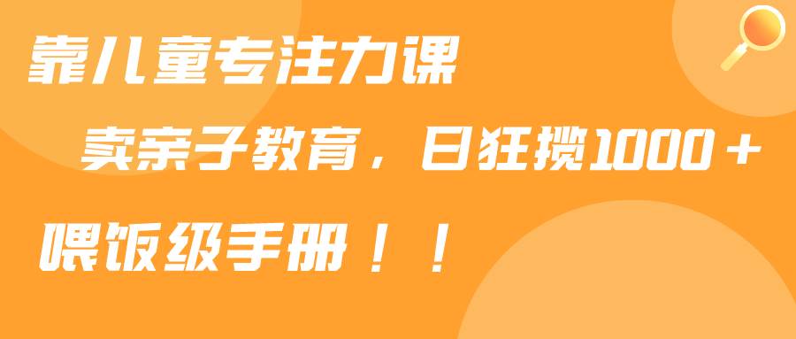 靠儿童专注力课程售卖亲子育儿课程，日暴力狂揽1000+，喂饭手册分享-九节课