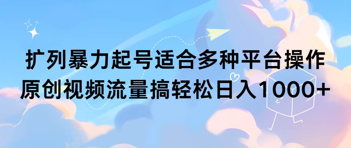 扩列暴力起号适合多种平台操作原创视频流量搞轻松日入1000+-九节课