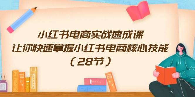 （11824期）小红书电商实战速成课，让你快速掌握小红书电商核心技能（28节）-九节课