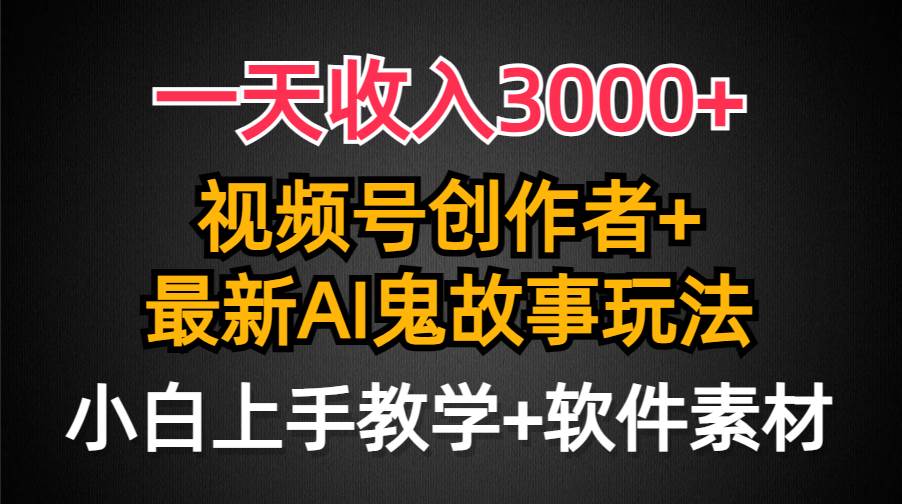 一天收入3000+，视频号创作者AI创作鬼故事玩法，条条爆流量，小白也能轻…-九节课