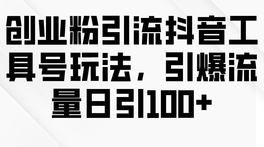 创业粉引流抖音工具号玩法，引爆流量日引100+-九节课