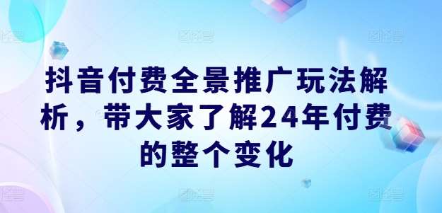 抖音付费全景推广玩法解析，带大家了解24年付费的整个变化-九节课