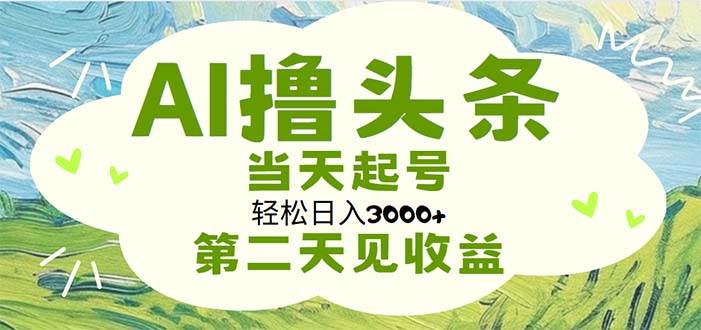 AI撸头条，轻松日入3000+无脑操作，当天起号，第二天见收益-九节课