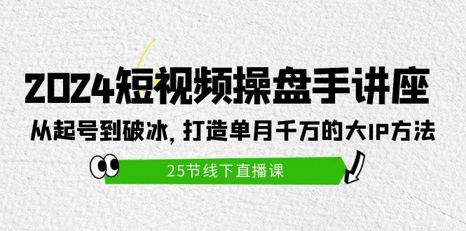 2024短视频操盘手讲座：从起号到破冰，打造单月千万的大IP方法（25节）-九节课