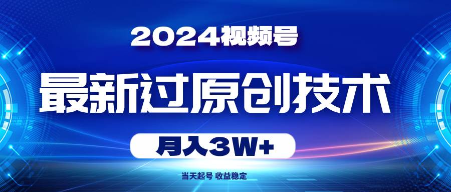 2024视频号最新过原创技术，当天起号，收益稳定，月入3W+-九节课