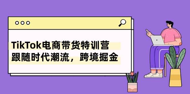 TikTok电商带货特训营，跟随时代潮流，跨境掘金（8节课）-九节课