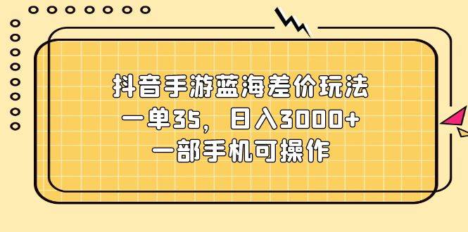 抖音手游蓝海差价玩法，一单35，日入3000+，一部手机可操作-九节课