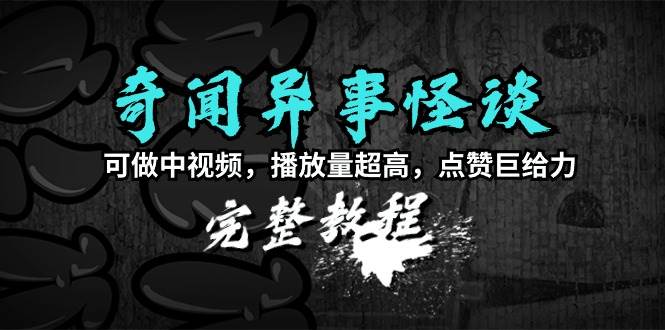 奇闻异事怪谈完整教程，可做中视频，播放量超高，点赞巨给力（教程+素材）-九节课