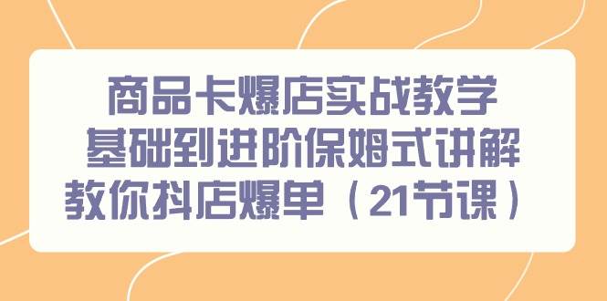 商品卡爆店实战教学，基础到进阶保姆式讲解教你抖店爆单（21节课）-九节课