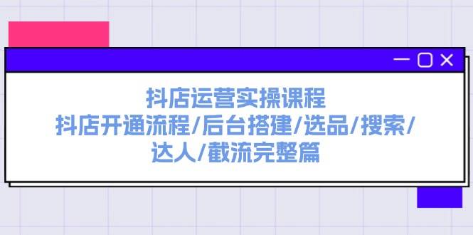 抖店运营实操课程：抖店开通流程/后台搭建/选品/搜索/达人/截流完整篇-九节课