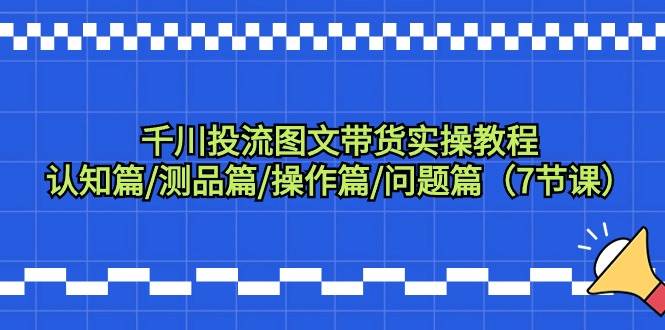 千川投流图文带货实操教程：认知篇/测品篇/操作篇/问题篇（7节课）-九节课