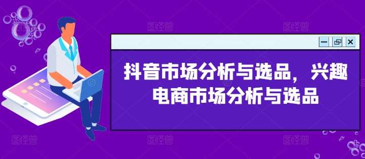 抖音市场分析与选品，兴趣电商市场分析与选品-九节课