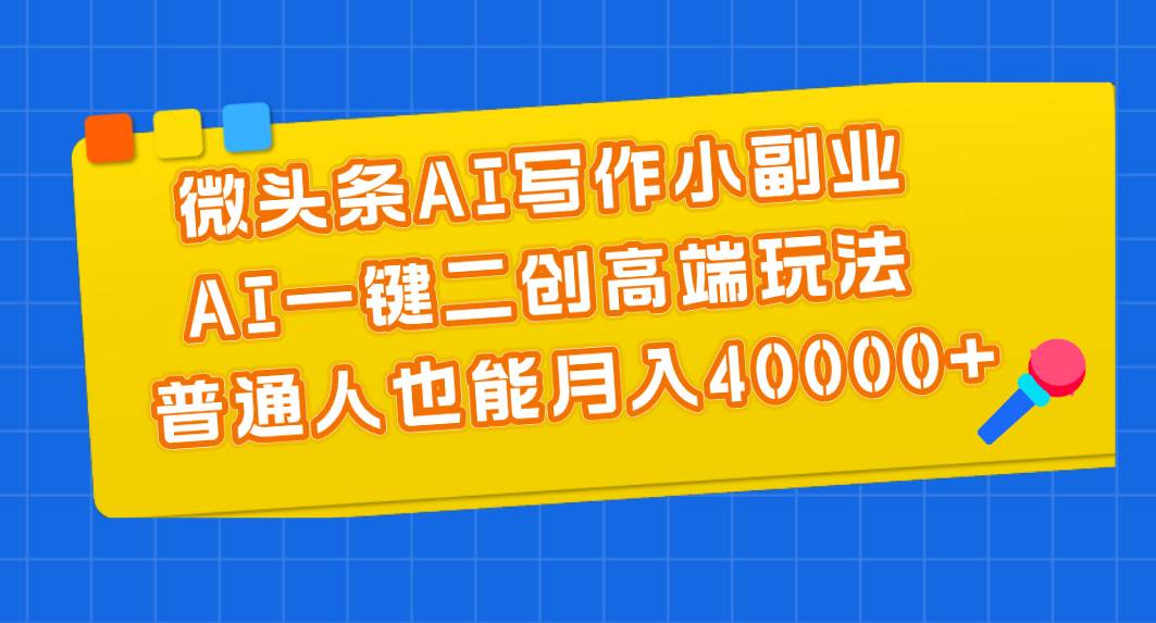 微头条AI写作小副业，AI一键二创高端玩法 普通人也能月入40000+-九节课