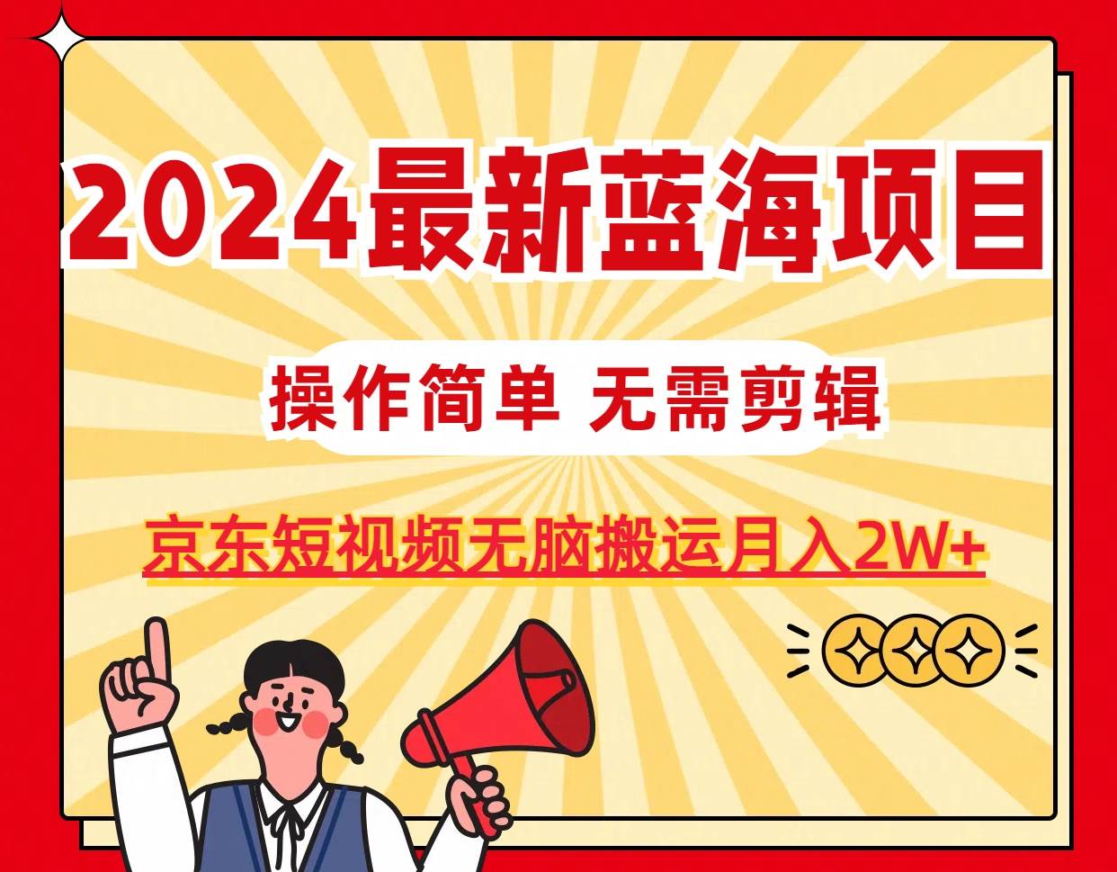 2024最新蓝海项目，无需剪辑，京东图文短视频无脑搬运月入2W+-九节课