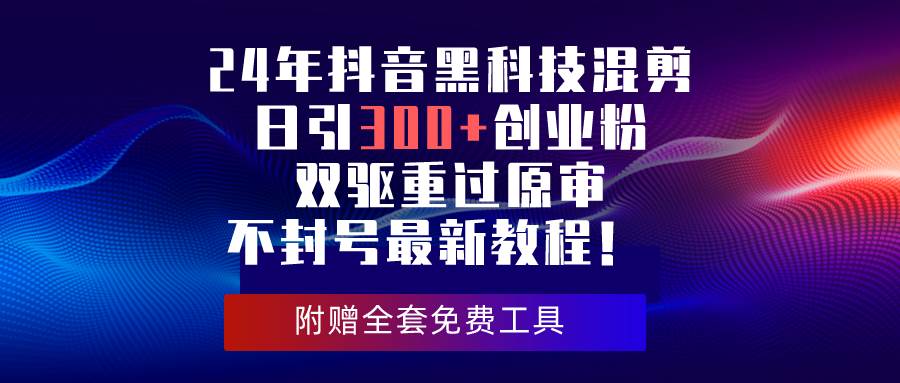 24年抖音黑科技混剪日引300+创业粉，双驱重过原审不封号最新教程！-九节课