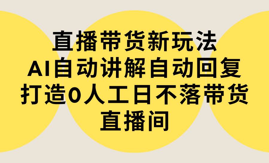 直播带货新玩法，AI自动讲解自动回复 打造0人工日不落带货直播间-教程+软件-九节课