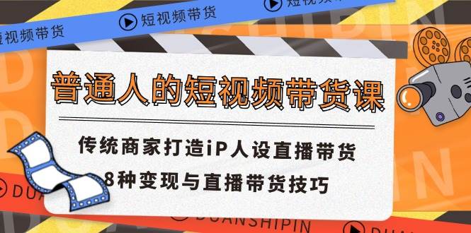 普通人的短视频带货课 传统商家打造iP人设直播带货 8种变现与直播带货技巧-九节课