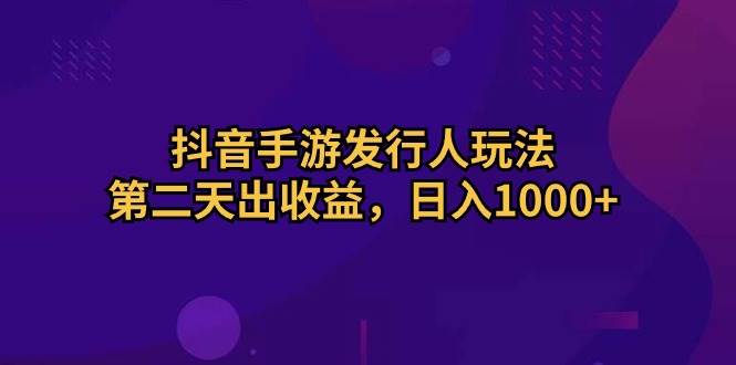 抖音手游发行人玩法，第二天出收益，日入1000+-九节课