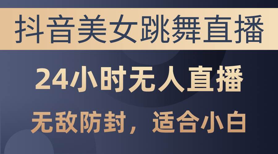 抖音美女跳舞直播，日入3000+，24小时无人直播，无敌防封技术，小白最…-九节课