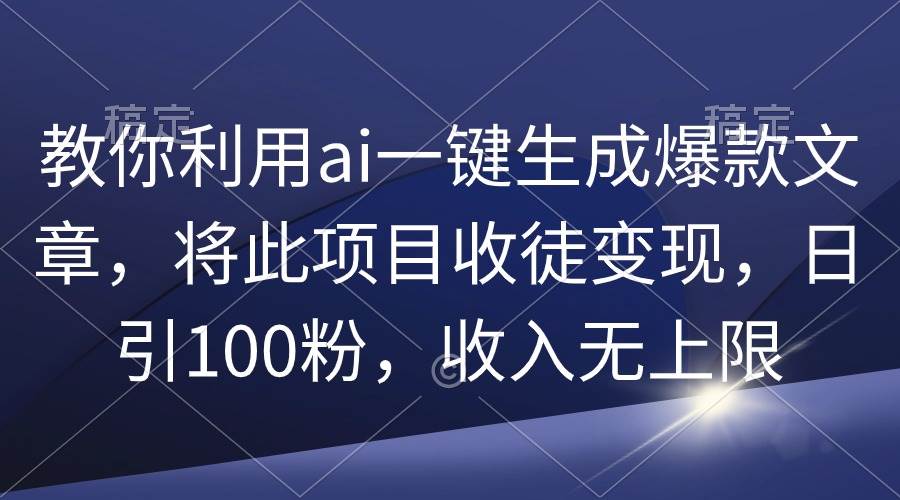 教你利用ai一键生成爆款文章，将此项目收徒变现，日引100粉，收入无上限-九节课