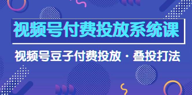 视频号付费投放系统课，视频号豆子付费投放·叠投打法（高清视频课）-九节课