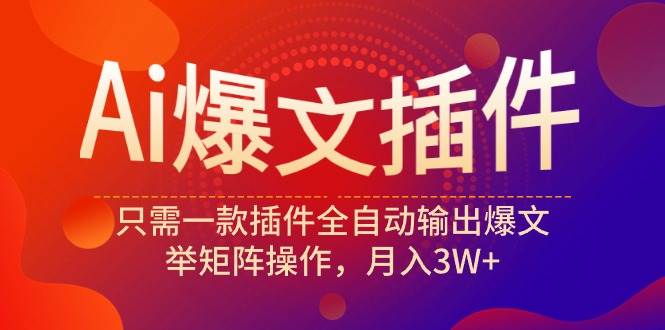 Ai爆文插件，只需一款插件全自动输出爆文，举矩阵操作，月入3W+-九节课