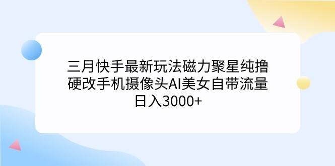 三月快手最新玩法磁力聚星纯撸，硬改手机摄像头AI美女自带流量日入3000+…-九节课