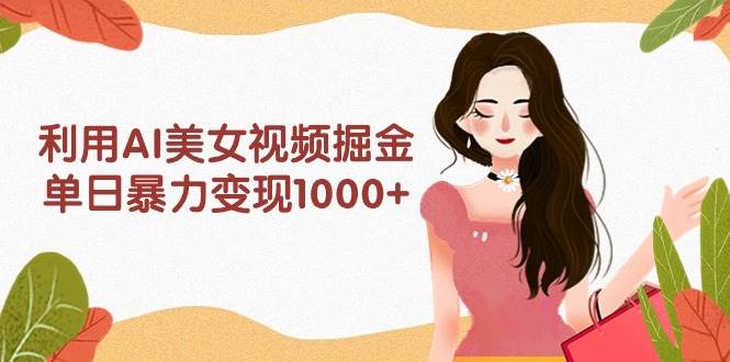 利用AI美女视频掘金，单日暴力变现1000+，多平台高收益，小白跟着干就完…-九节课