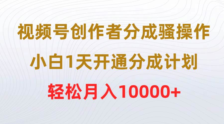 视频号创作者分成骚操作，小白1天开通分成计划，轻松月入10000+-九节课